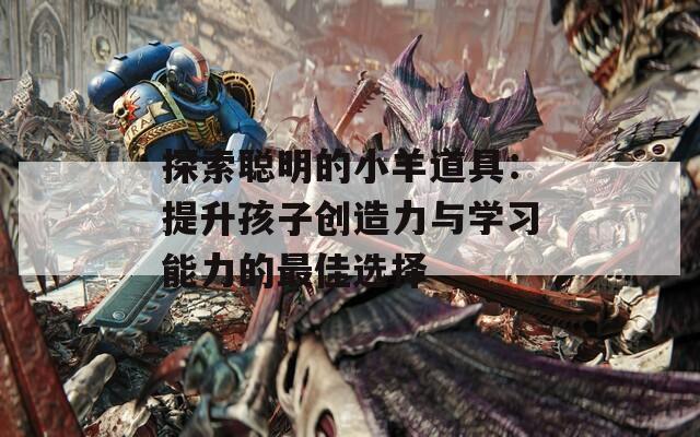 探索聪明的小羊道具：提升孩子创造力与学习能力的最佳选择