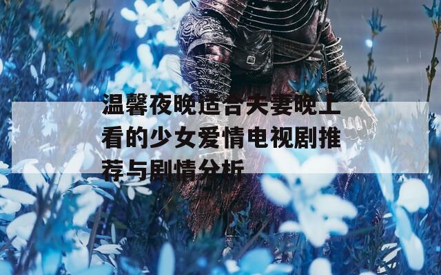 温馨夜晚适合夫妻晚上看的少女爱情电视剧推荐与剧情分析