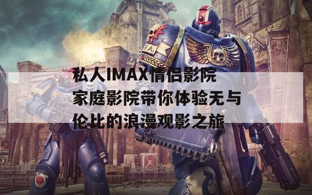 私人IMAX情侣影院家庭影院带你体验无与伦比的浪漫观影之旅