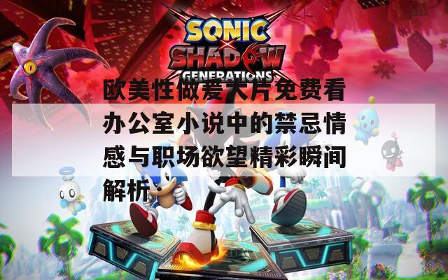 欧美性做爰大片免费看办公室小说中的禁忌情感与职场欲望精彩瞬间解析
