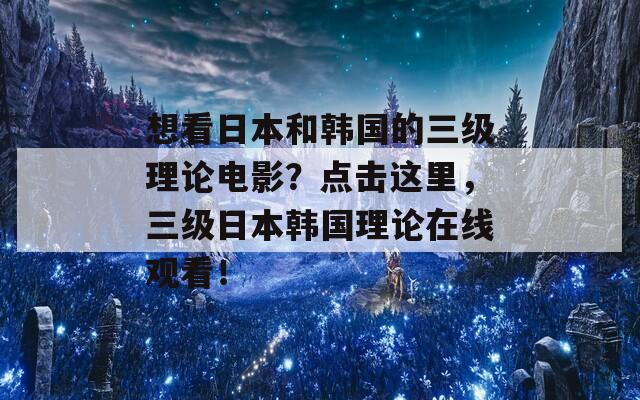 想看日本和韩国的三级理论电影？点击这里，三级日本韩国理论在线观看！