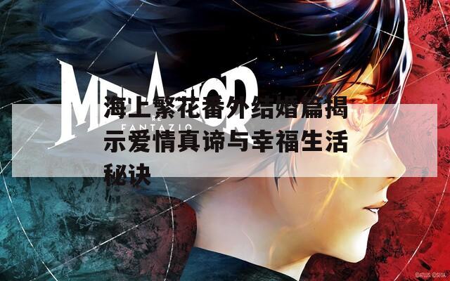 海上繁花番外结婚篇揭示爱情真谛与幸福生活秘诀