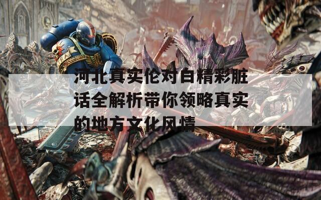 河北真实伦对白精彩脏话全解析带你领略真实的地方文化风情