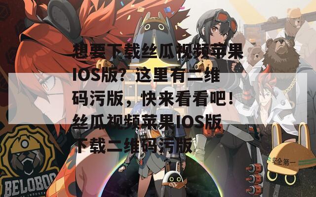 想要下载丝瓜视频苹果IOS版？这里有二维码污版，快来看看吧！丝瓜视频苹果IOS版下载二维码污版