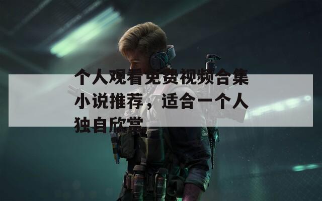 个人观看免费视频合集小说推荐，适合一个人独自欣赏