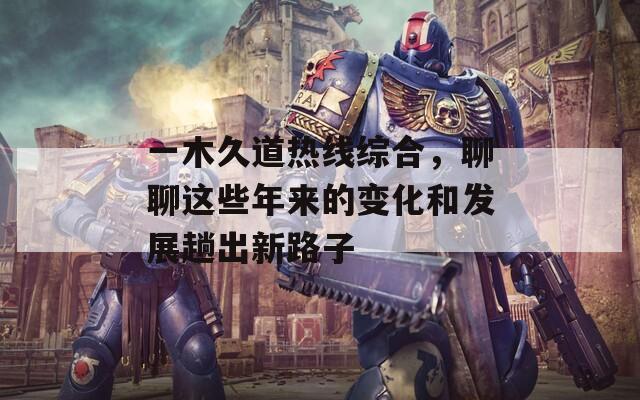 一木久道热线综合，聊聊这些年来的变化和发展趟出新路子