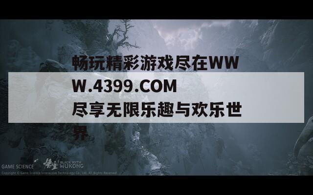 畅玩精彩游戏尽在WWW.4399.COM尽享无限乐趣与欢乐世界