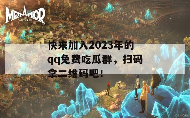 快来加入2023年的qq免费吃瓜群，扫码拿二维码吧！