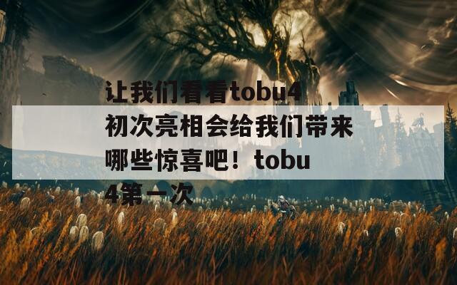 让我们看看tobu4初次亮相会给我们带来哪些惊喜吧！tobu4第一次