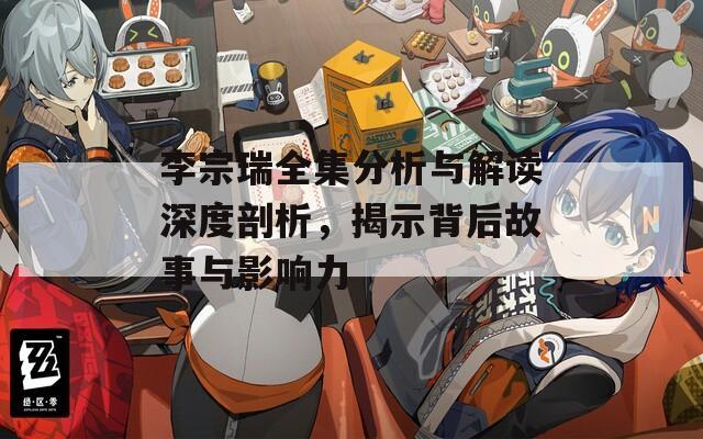 李宗瑞全集分析与解读深度剖析，揭示背后故事与影响力