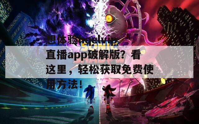 想体验hqelvip直播app破解版？看这里，轻松获取免费使用方法！