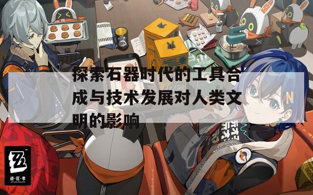 探索石器时代的工具合成与技术发展对人类文明的影响