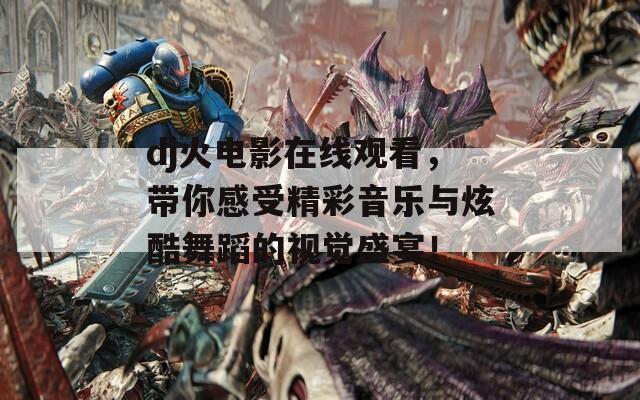 dj火电影在线观看，带你感受精彩音乐与炫酷舞蹈的视觉盛宴！