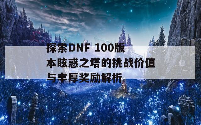 探索DNF 100版本眩惑之塔的挑战价值与丰厚奖励解析