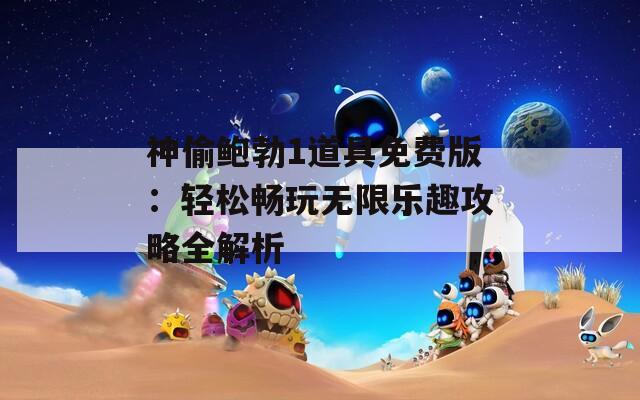 神偷鲍勃1道具免费版：轻松畅玩无限乐趣攻略全解析