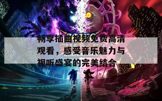 畅享插曲视频免费高清观看，感受音乐魅力与视听盛宴的完美结合