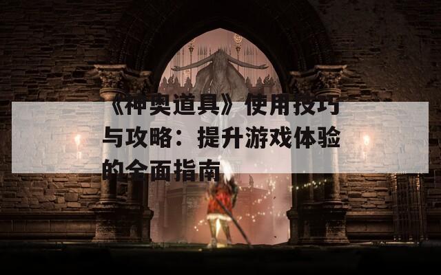 《神奥道具》使用技巧与攻略：提升游戏体验的全面指南