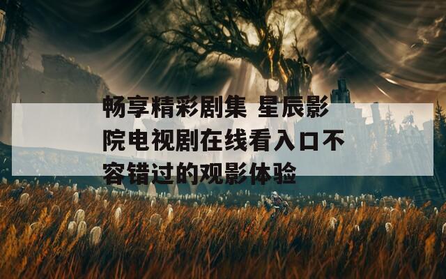 畅享精彩剧集 星辰影院电视剧在线看入口不容错过的观影体验