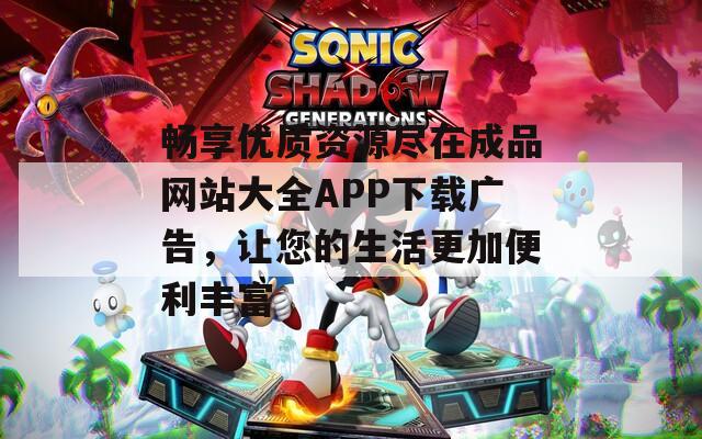 畅享优质资源尽在成品网站大全APP下载广告，让您的生活更加便利丰富
