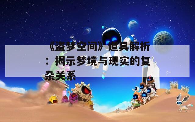 《盗梦空间》道具解析：揭示梦境与现实的复杂关系