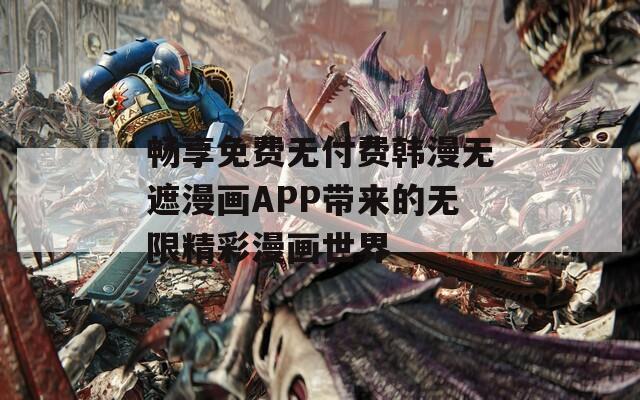 畅享免费无付费韩漫无遮漫画APP带来的无限精彩漫画世界
