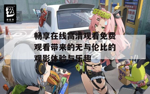 畅享在线高清观看免费观看带来的无与伦比的观影体验与乐趣