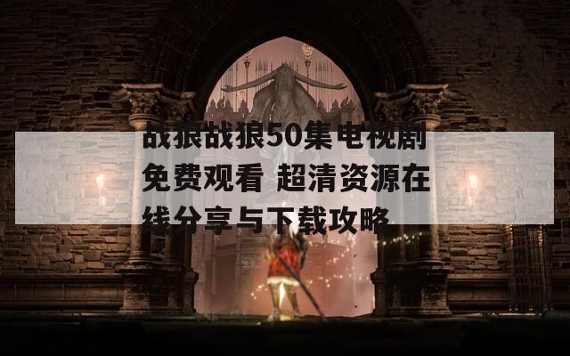 战狼战狼50集电视剧免费观看 超清资源在线分享与下载攻略