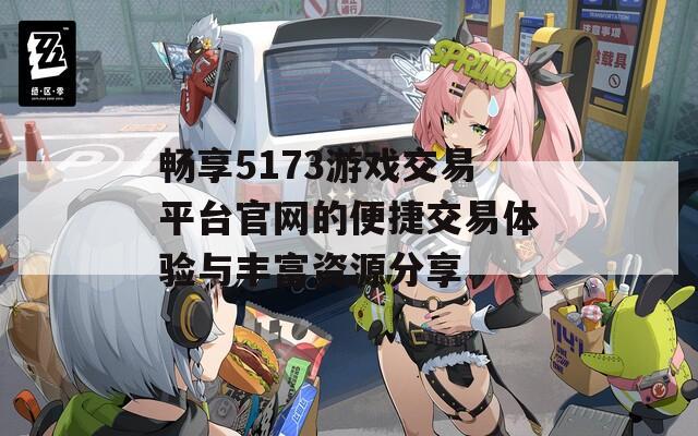 畅享5173游戏交易平台官网的便捷交易体验与丰富资源分享