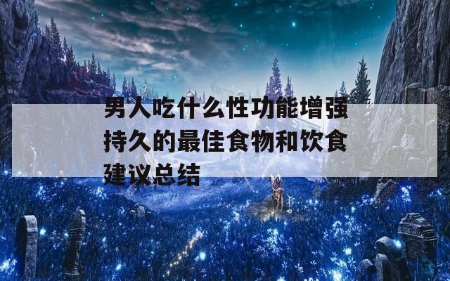 男人吃什么性功能增强持久的最佳食物和饮食建议总结