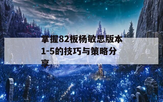 掌握82板杨敏思版本1-5的技巧与策略分享