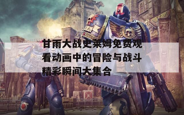 甘雨大战史莱姆免费观看动画中的冒险与战斗精彩瞬间大集合