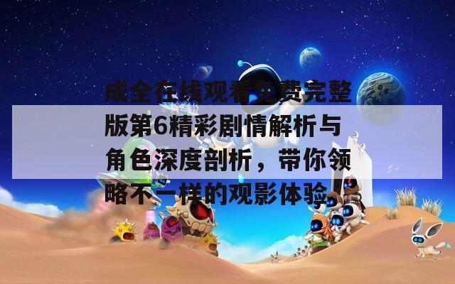 成全在线观看免费完整版第6精彩剧情解析与角色深度剖析，带你领略不一样的观影体验
