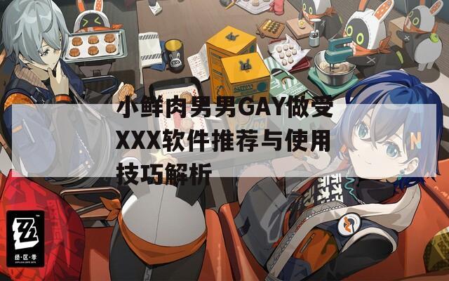 小鲜肉男男GAY做受XXX软件推荐与使用技巧解析