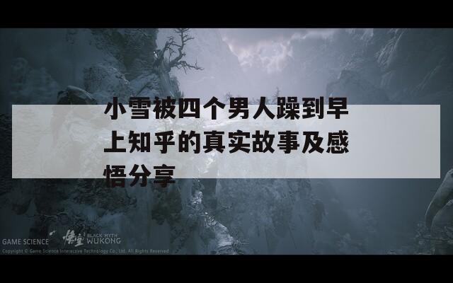 小雪被四个男人躁到早上知乎的真实故事及感悟分享
