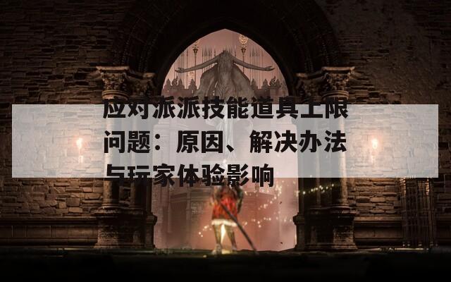 应对派派技能道具上限问题：原因、解决办法与玩家体验影响