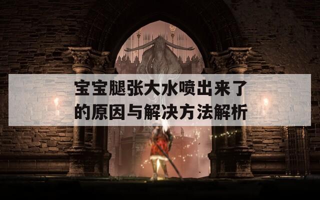 宝宝腿张大水喷出来了的原因与解决方法解析