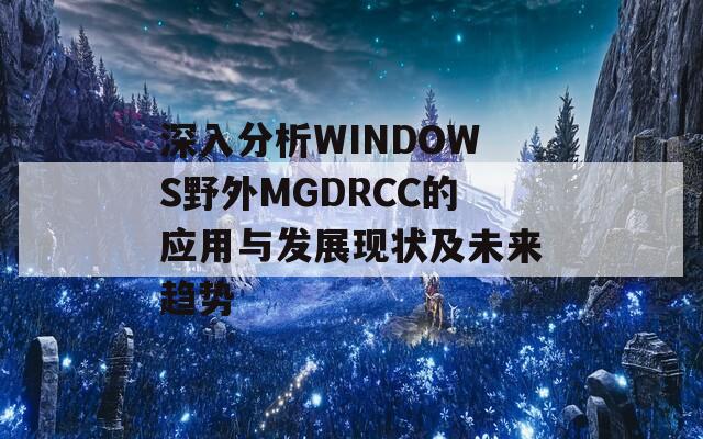 深入分析WINDOWS野外MGDRCC的应用与发展现状及未来趋势