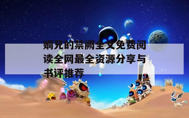 嫡兄的禁阙全文免费阅读全网最全资源分享与书评推荐