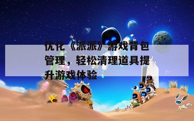 优化《派派》游戏背包管理，轻松清理道具提升游戏体验