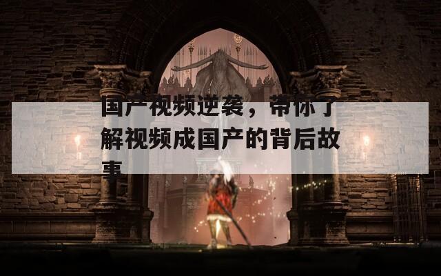 国产视频逆袭，带你了解视频成国产的背后故事
