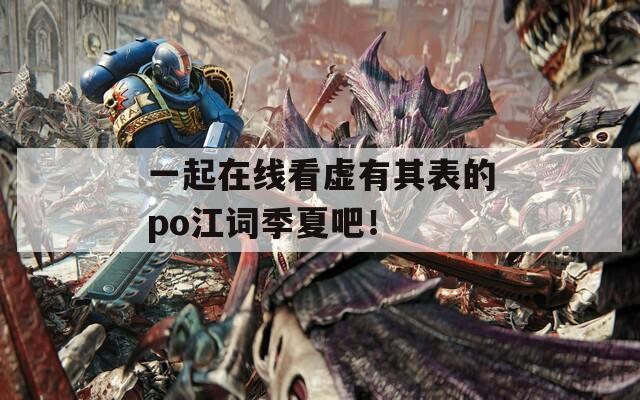 一起在线看虚有其表的po江词季夏吧！