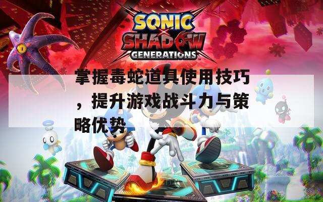 掌握毒蛇道具使用技巧，提升游戏战斗力与策略优势