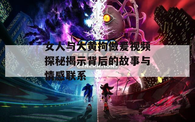 女人与大黄拘做爰视频探秘揭示背后的故事与情感联系