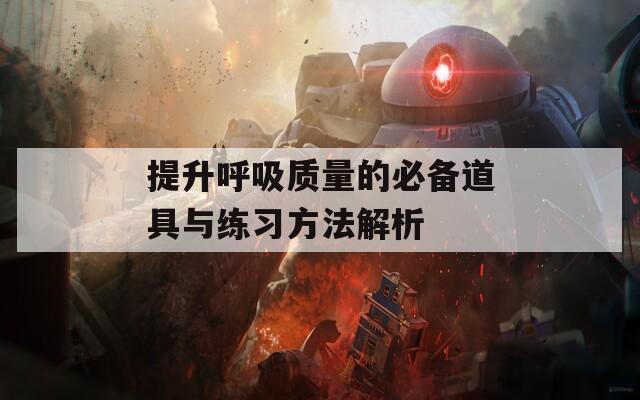 提升呼吸质量的必备道具与练习方法解析