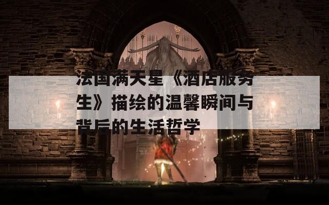 法国满天星《酒店服务生》描绘的温馨瞬间与背后的生活哲学