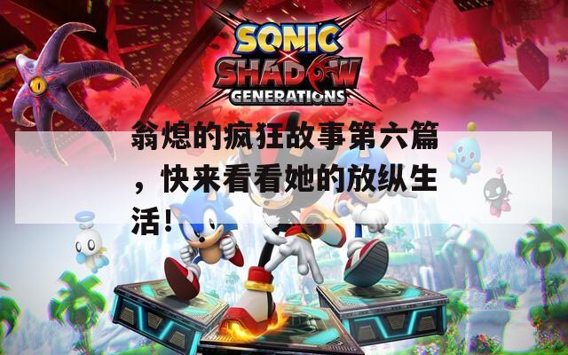 翁熄的疯狂故事第六篇，快来看看她的放纵生活！
