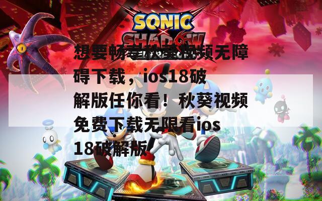 想要畅享秋葵视频无障碍下载，ios18破解版任你看！秋葵视频免费下载无限看ios18破解版