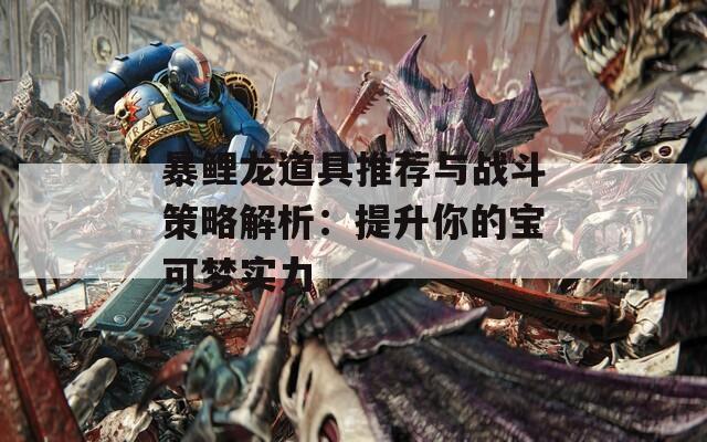 暴鲤龙道具推荐与战斗策略解析：提升你的宝可梦实力