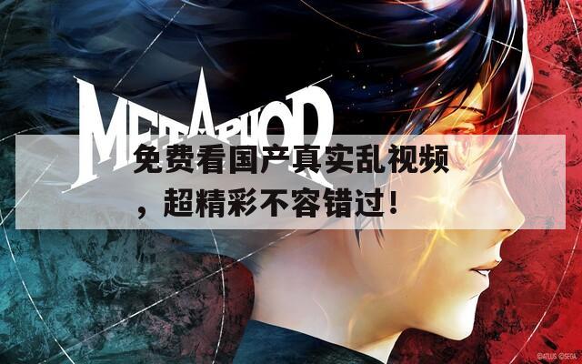 免费看国产真实乱视频，超精彩不容错过！