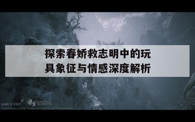 探索春娇救志明中的玩具象征与情感深度解析
